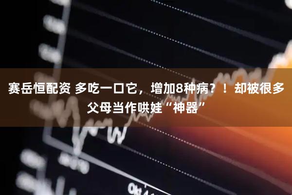 赛岳恒配资 多吃一口它，增加8种病？！却被很多父母当作哄娃“神器”