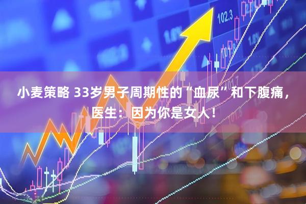 小麦策略 33岁男子周期性的“血尿”和下腹痛，医生：因为你是女人！
