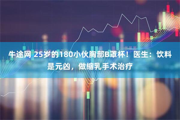 牛途网 25岁的180小伙胸部B罩杯！医生：饮料是元凶，做缩乳手术治疗