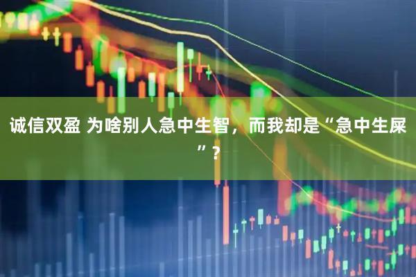 诚信双盈 为啥别人急中生智，而我却是“急中生屎”？