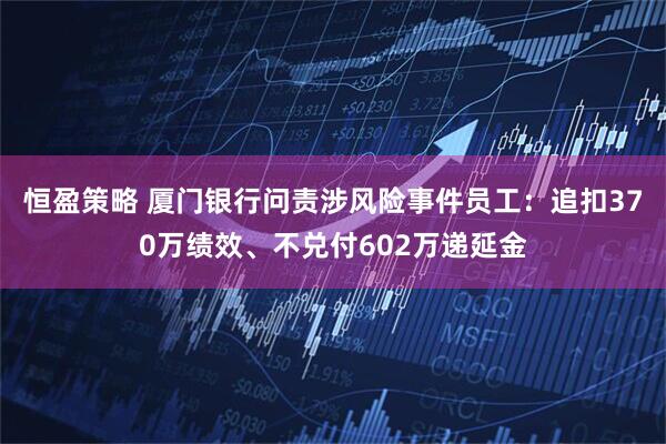 恒盈策略 厦门银行问责涉风险事件员工：追扣370万绩效、不兑付602万递延金