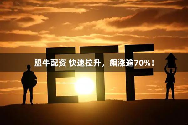 盟牛配资 快速拉升，飙涨逾70%！