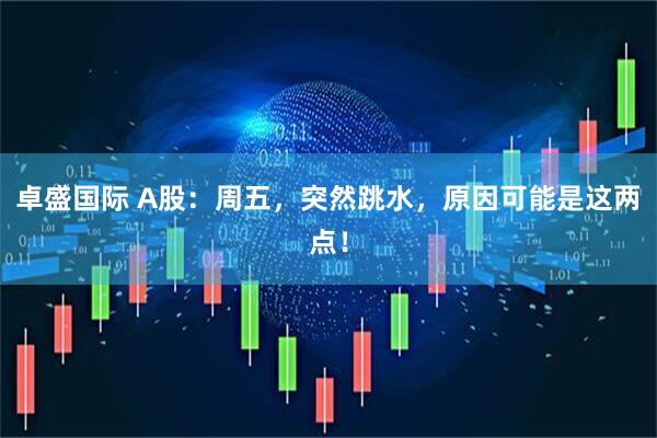 卓盛国际 A股：周五，突然跳水，原因可能是这两点！