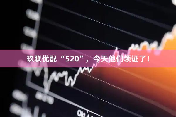 玖联优配 “520”，今天他们领证了！