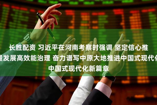长胜配资 习近平在河南考察时强调 坚定信心推动高质量发展高效能治理 奋力谱写中原大地推进中国式现代化新篇章