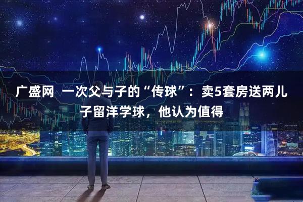广盛网  一次父与子的“传球”：卖5套房送两儿子留洋学球，他认为值得