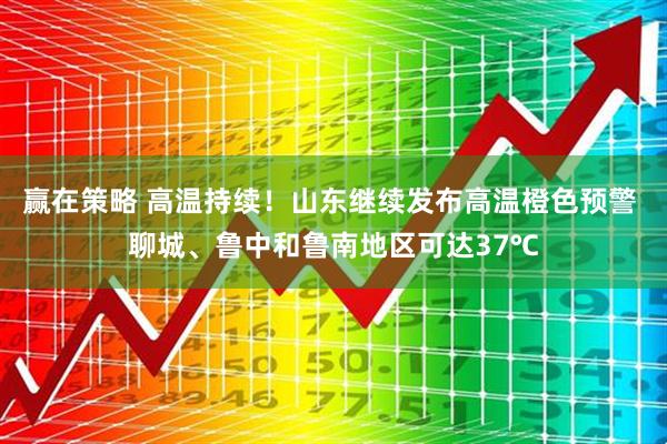 赢在策略 高温持续！山东继续发布高温橙色预警 聊城、鲁中和鲁南地区可达37℃