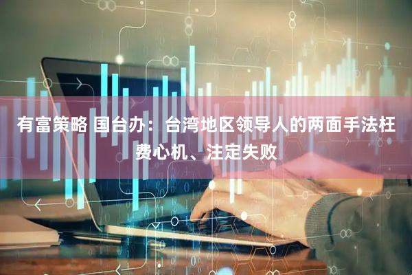 有富策略 国台办：台湾地区领导人的两面手法枉费心机、注定失败