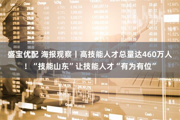 盛宝优配 海报观察丨高技能人才总量达460万人！“技能山东”让技能人才“有为有位”