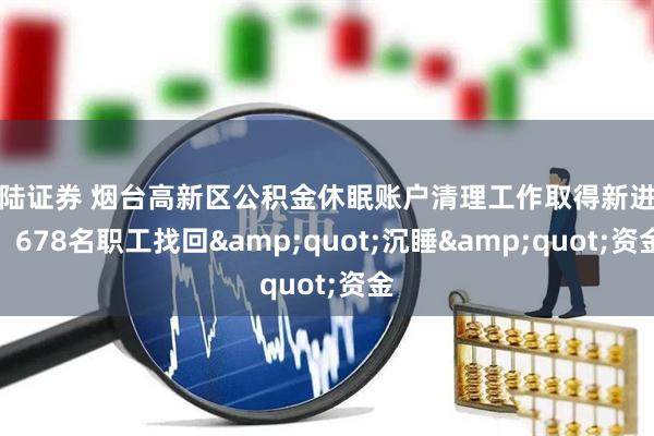 海陆证券 烟台高新区公积金休眠账户清理工作取得新进展！678名职工找回&quot;沉睡&quot;资金