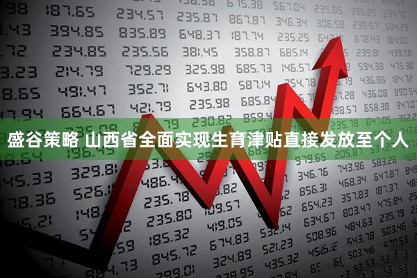 盛谷策略 山西省全面实现生育津贴直接发放至个人