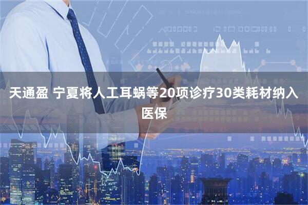 天通盈 宁夏将人工耳蜗等20项诊疗30类耗材纳入医保