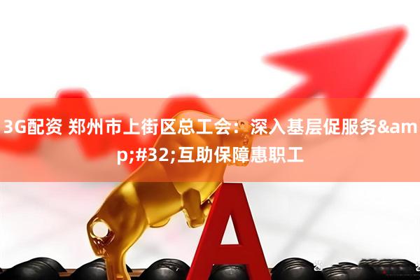 3G配资 郑州市上街区总工会：深入基层促服务&#32;互助保障惠职工