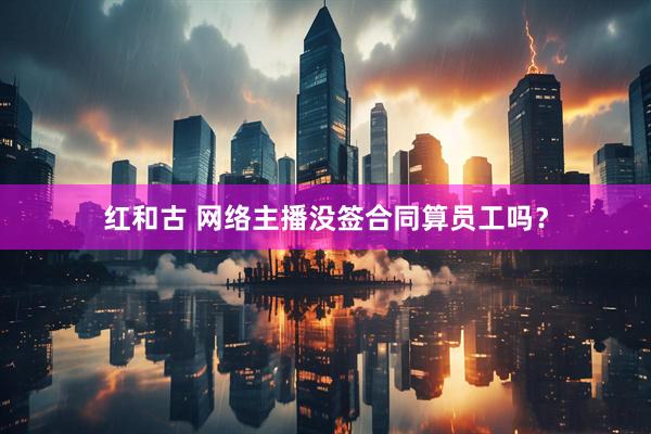 红和古 网络主播没签合同算员工吗？