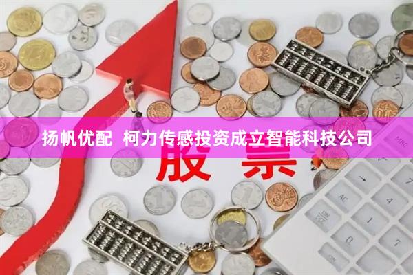 扬帆优配  柯力传感投资成立智能科技公司