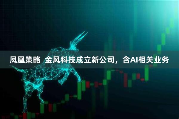 凤凰策略  金风科技成立新公司，含AI相关业务