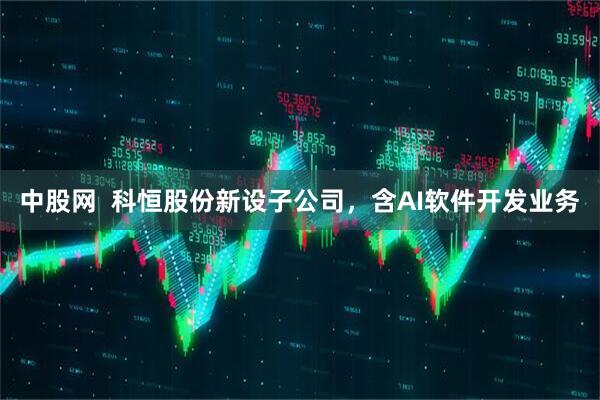 中股网  科恒股份新设子公司，含AI软件开发业务