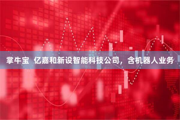 掌牛宝  亿嘉和新设智能科技公司，含机器人业务
