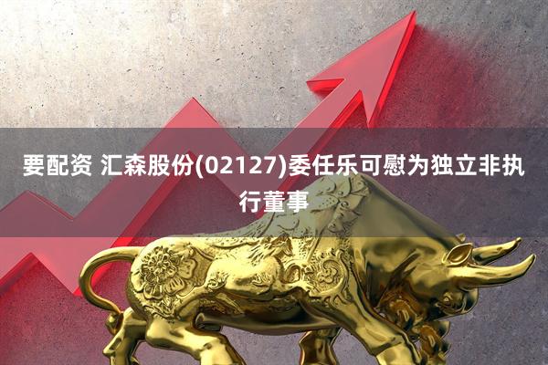 要配资 汇森股份(02127)委任乐可慰为独立非执行董事