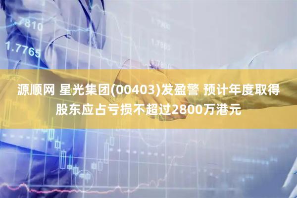 源顺网 星光集团(00403)发盈警 预计年度取得股东应占亏损不超过2800万港元