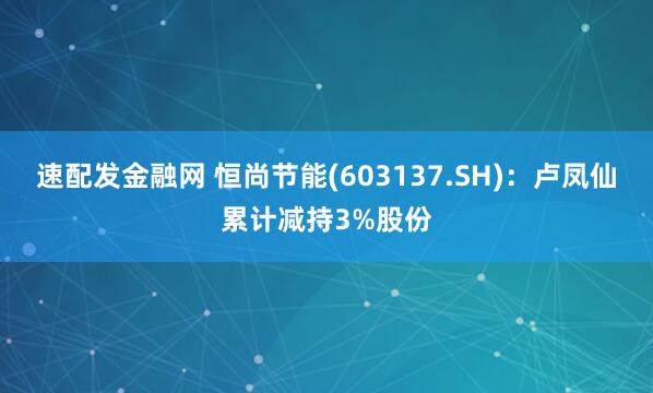 速配发金融网 恒尚节能(603137.SH)：卢凤仙累计减持3%股份