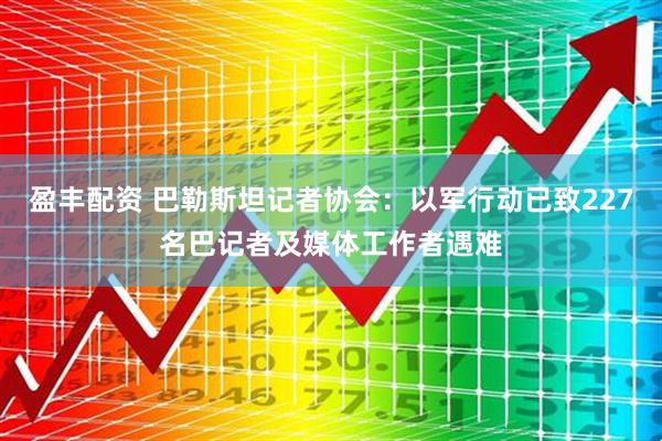 盈丰配资 巴勒斯坦记者协会：以军行动已致227名巴记者及媒体工作者遇难