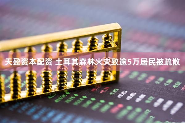 天盈资本配资 土耳其森林火灾致逾5万居民被疏散