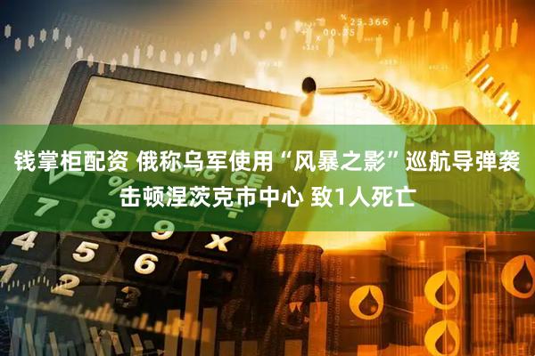 钱掌柜配资 俄称乌军使用“风暴之影”巡航导弹袭击顿涅茨克市中心 致1人死亡