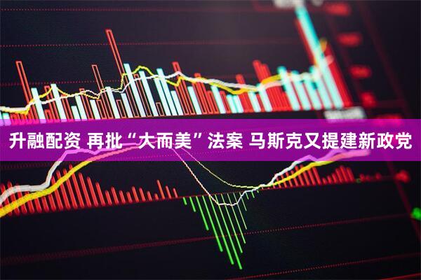 升融配资 再批“大而美”法案 马斯克又提建新政党