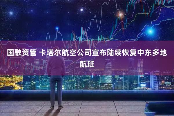 国融资管 卡塔尔航空公司宣布陆续恢复中东多地航班
