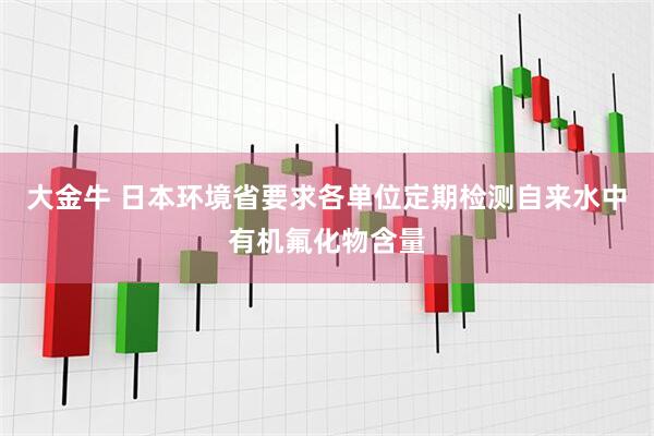 大金牛 日本环境省要求各单位定期检测自来水中有机氟化物含量