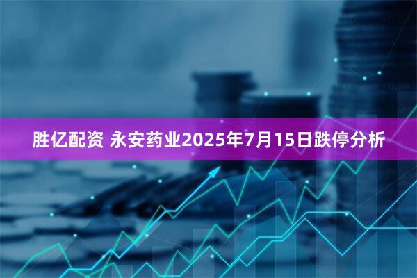 胜亿配资 永安药业2025年7月15日跌停分析