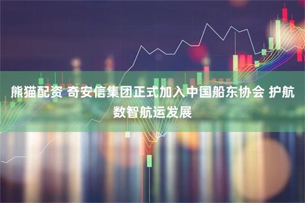 熊猫配资 奇安信集团正式加入中国船东协会 护航数智航运发展