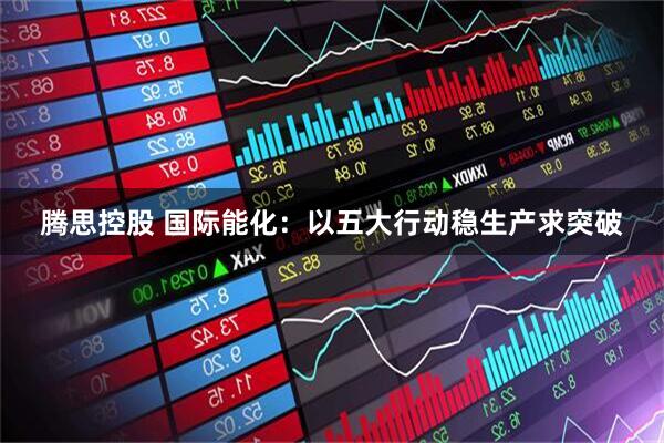 腾思控股 国际能化：以五大行动稳生产求突破