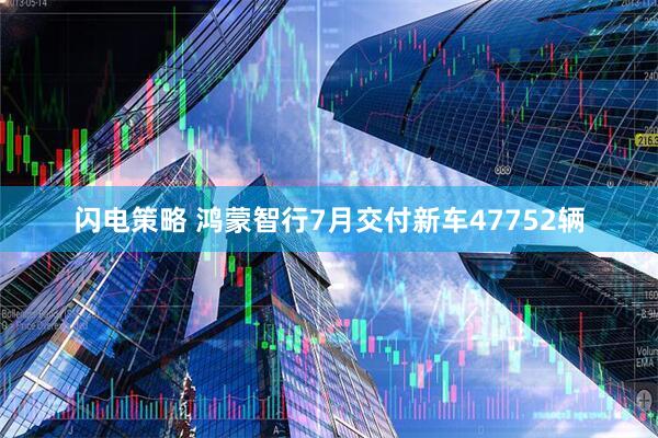闪电策略 鸿蒙智行7月交付新车47752辆