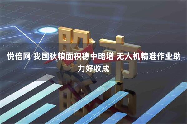 悦倍网 我国秋粮面积稳中略增 无人机精准作业助力好收成