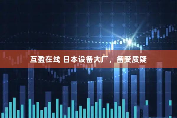互盈在线 日本设备大厂，备受质疑
