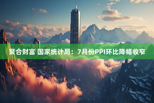聚合财富 国家统计局：7月份PPI环比降幅收窄