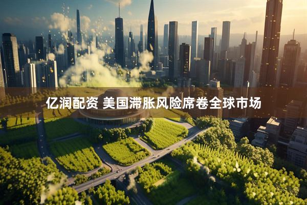 亿润配资 美国滞胀风险席卷全球市场