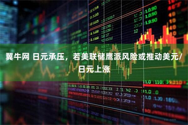 翼牛网 日元承压，若美联储鹰派风险或推动美元/日元上涨