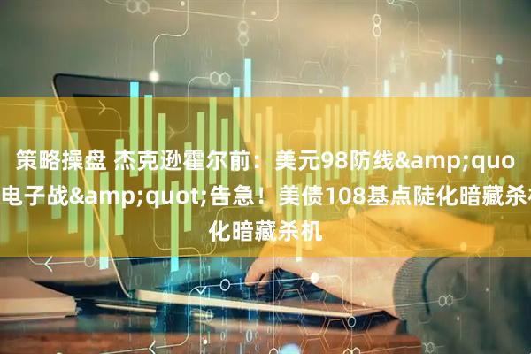 策略操盘 杰克逊霍尔前：美元98防线&quot;电子战&quot;告急！美债108基点陡化暗藏杀机
