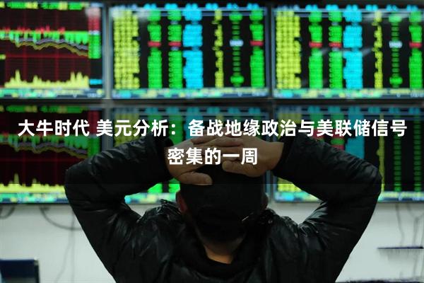大牛时代 美元分析：备战地缘政治与美联储信号密集的一周