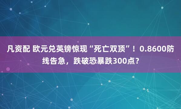 凡资配 欧元兑英镑惊现“死亡双顶”！0.8600防线告急，跌破恐暴跌300点？