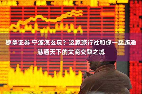 稳拿证券 宁波怎么玩？这家旅行社和你一起邂逅港通天下的文商交融之城
