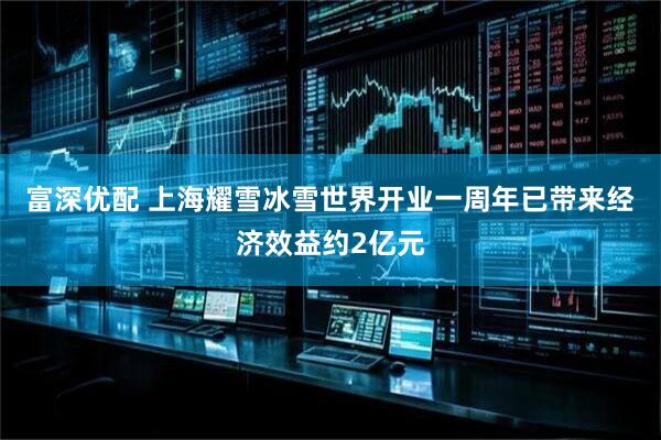 富深优配 上海耀雪冰雪世界开业一周年已带来经济效益约2亿元