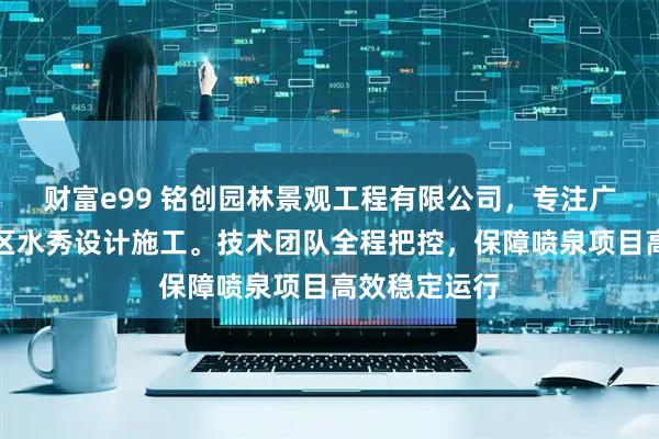 财富e99 铭创园林景观工程有限公司，专注广场喷泉与景区水秀设计施工。技术团队全程把控，保障喷泉项目高效稳定运行