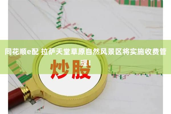 同花顺e配 拉萨天堂草原自然风景区将实施收费管理！