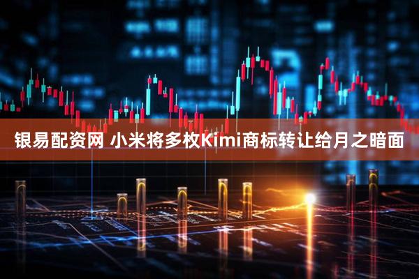 银易配资网 小米将多枚Kimi商标转让给月之暗面