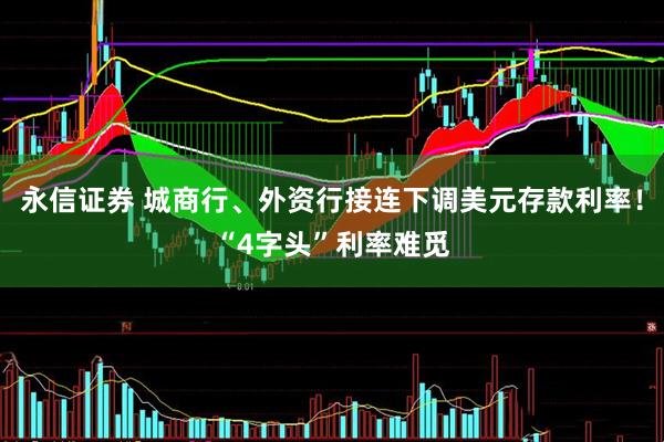 永信证券 城商行、外资行接连下调美元存款利率！“4字头”利率难觅