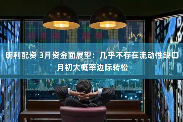 明利配资 3月资金面展望：几乎不存在流动性缺口 月初大概率边际转松